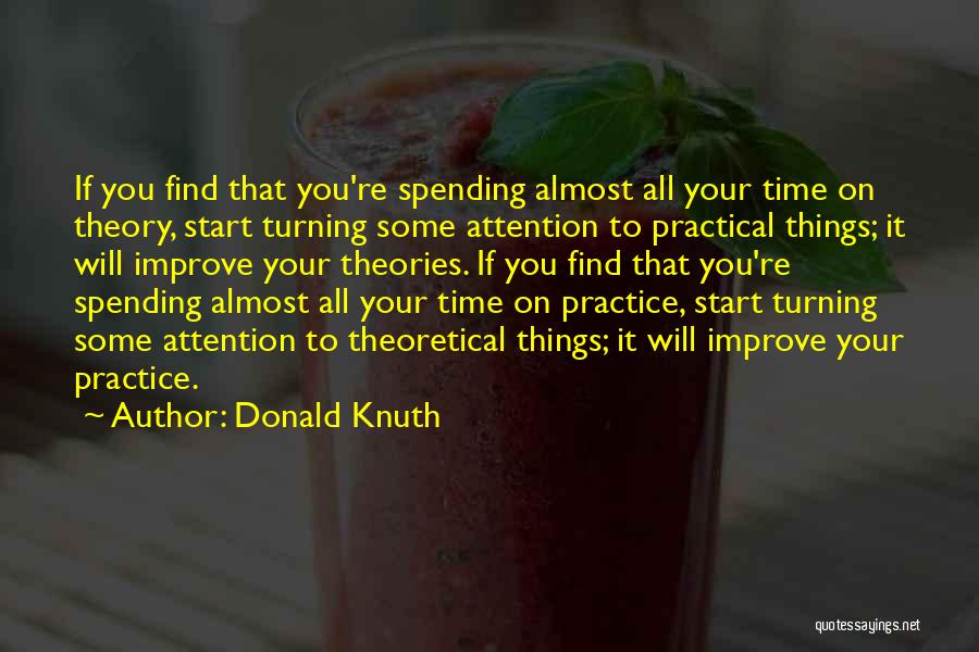 Donald Knuth Quotes: If You Find That You're Spending Almost All Your Time On Theory, Start Turning Some Attention To Practical Things; It