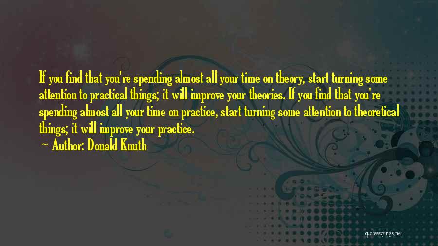 Donald Knuth Quotes: If You Find That You're Spending Almost All Your Time On Theory, Start Turning Some Attention To Practical Things; It