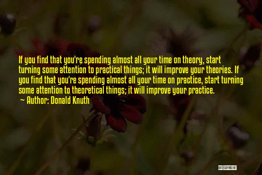 Donald Knuth Quotes: If You Find That You're Spending Almost All Your Time On Theory, Start Turning Some Attention To Practical Things; It