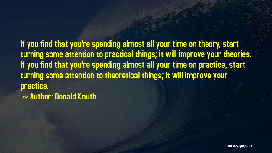 Donald Knuth Quotes: If You Find That You're Spending Almost All Your Time On Theory, Start Turning Some Attention To Practical Things; It