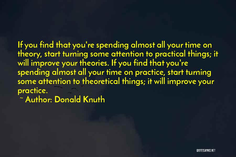 Donald Knuth Quotes: If You Find That You're Spending Almost All Your Time On Theory, Start Turning Some Attention To Practical Things; It