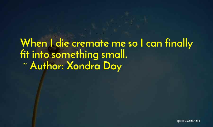 Xondra Day Quotes: When I Die Cremate Me So I Can Finally Fit Into Something Small.