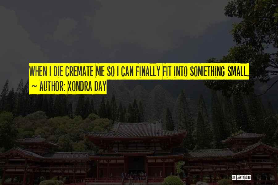 Xondra Day Quotes: When I Die Cremate Me So I Can Finally Fit Into Something Small.