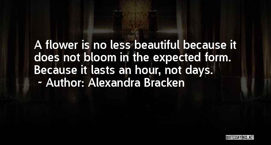 Alexandra Bracken Quotes: A Flower Is No Less Beautiful Because It Does Not Bloom In The Expected Form. Because It Lasts An Hour,