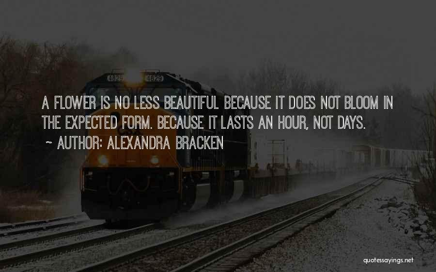 Alexandra Bracken Quotes: A Flower Is No Less Beautiful Because It Does Not Bloom In The Expected Form. Because It Lasts An Hour,