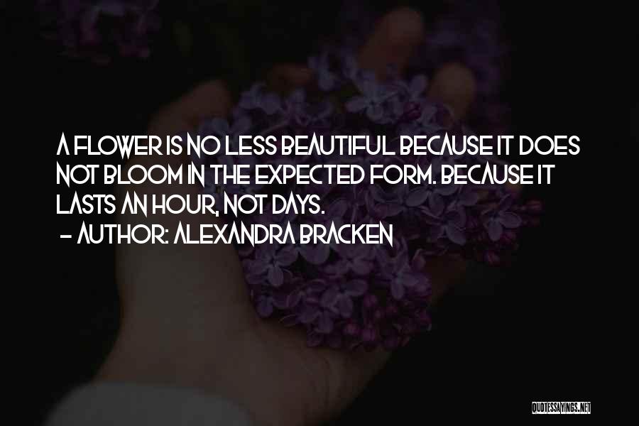 Alexandra Bracken Quotes: A Flower Is No Less Beautiful Because It Does Not Bloom In The Expected Form. Because It Lasts An Hour,