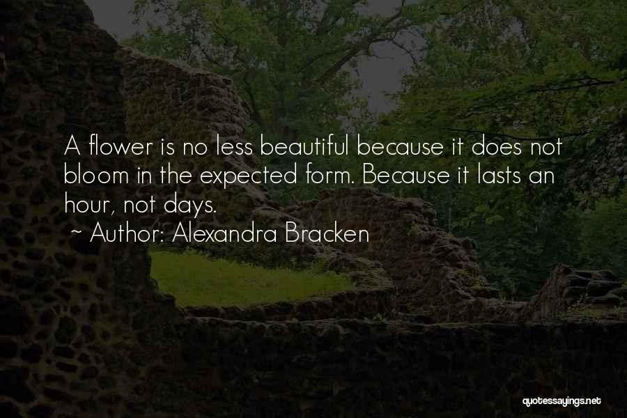 Alexandra Bracken Quotes: A Flower Is No Less Beautiful Because It Does Not Bloom In The Expected Form. Because It Lasts An Hour,