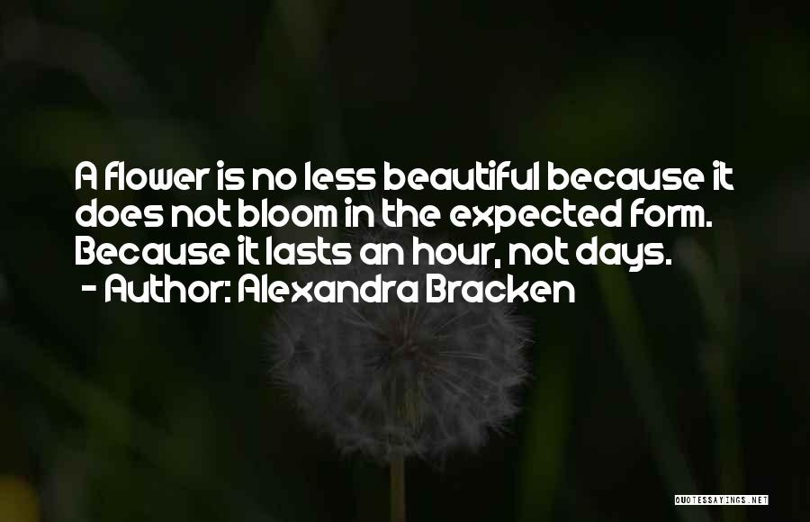 Alexandra Bracken Quotes: A Flower Is No Less Beautiful Because It Does Not Bloom In The Expected Form. Because It Lasts An Hour,