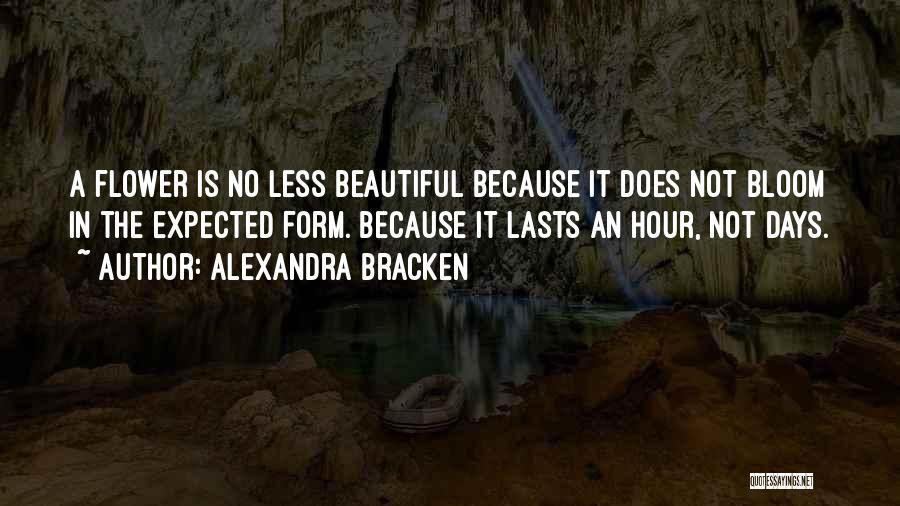 Alexandra Bracken Quotes: A Flower Is No Less Beautiful Because It Does Not Bloom In The Expected Form. Because It Lasts An Hour,