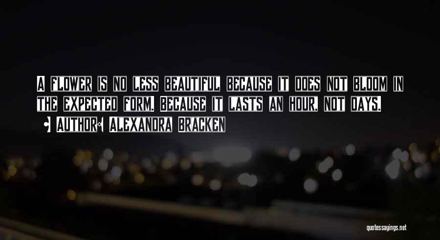 Alexandra Bracken Quotes: A Flower Is No Less Beautiful Because It Does Not Bloom In The Expected Form. Because It Lasts An Hour,