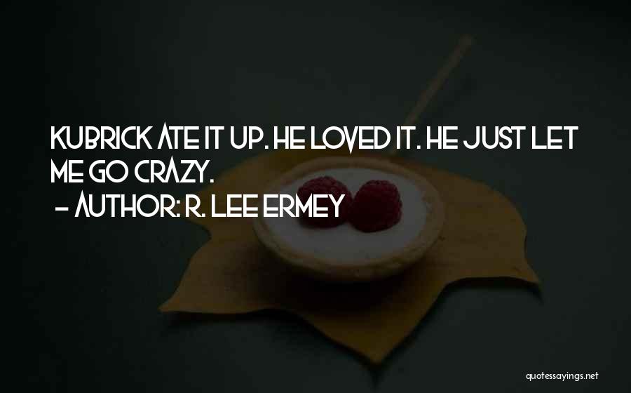 R. Lee Ermey Quotes: Kubrick Ate It Up. He Loved It. He Just Let Me Go Crazy.