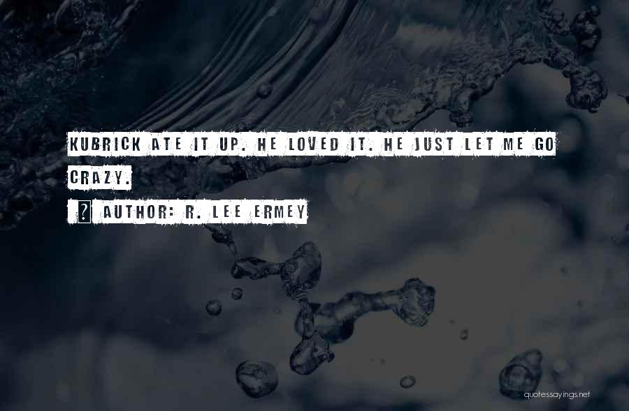 R. Lee Ermey Quotes: Kubrick Ate It Up. He Loved It. He Just Let Me Go Crazy.