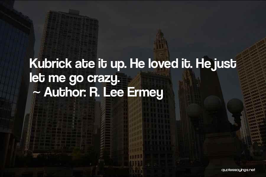 R. Lee Ermey Quotes: Kubrick Ate It Up. He Loved It. He Just Let Me Go Crazy.
