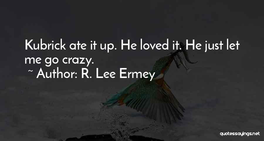 R. Lee Ermey Quotes: Kubrick Ate It Up. He Loved It. He Just Let Me Go Crazy.