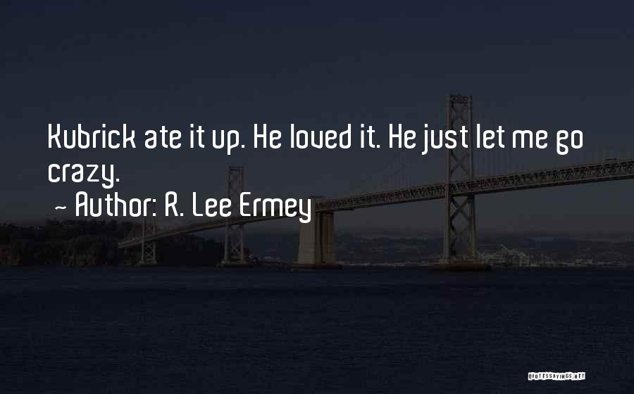 R. Lee Ermey Quotes: Kubrick Ate It Up. He Loved It. He Just Let Me Go Crazy.