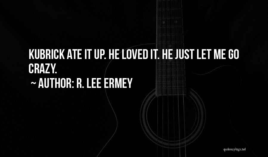 R. Lee Ermey Quotes: Kubrick Ate It Up. He Loved It. He Just Let Me Go Crazy.