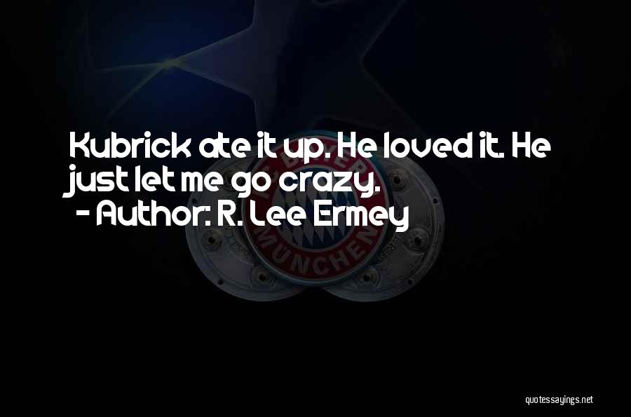 R. Lee Ermey Quotes: Kubrick Ate It Up. He Loved It. He Just Let Me Go Crazy.
