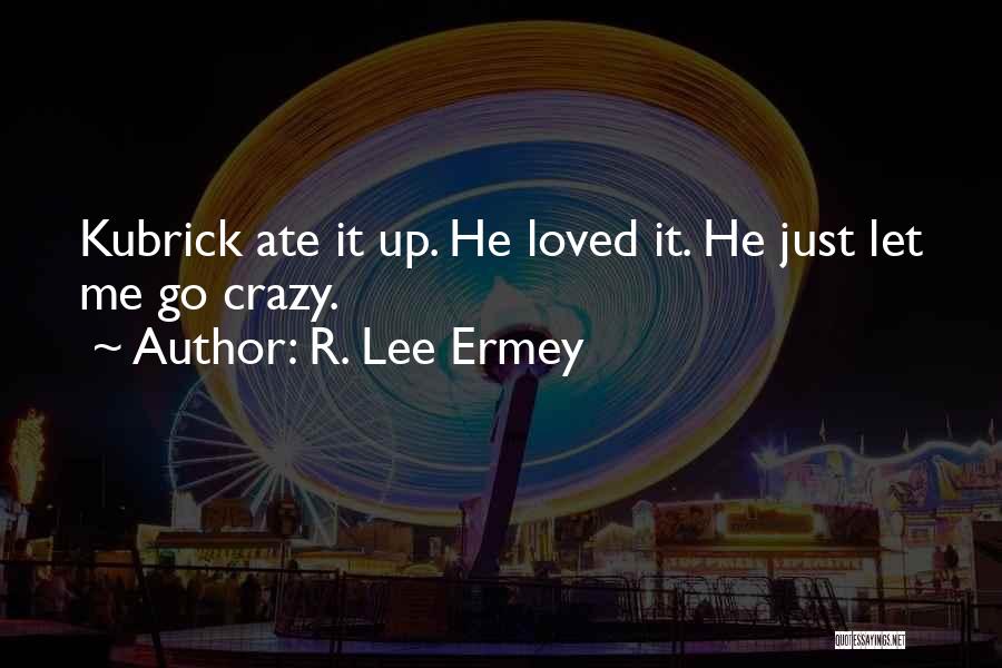 R. Lee Ermey Quotes: Kubrick Ate It Up. He Loved It. He Just Let Me Go Crazy.