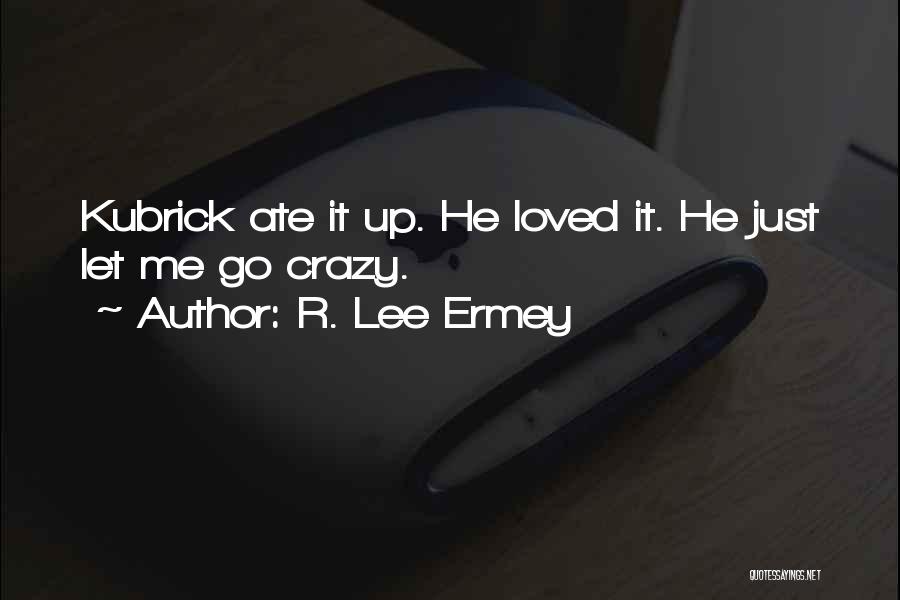 R. Lee Ermey Quotes: Kubrick Ate It Up. He Loved It. He Just Let Me Go Crazy.