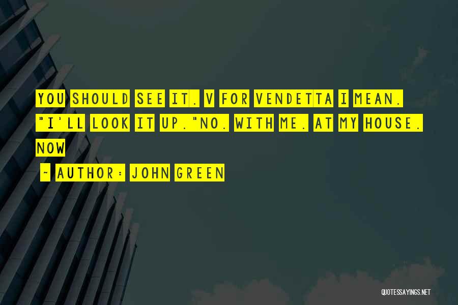 John Green Quotes: You Should See It. V For Vendetta I Mean. I'll Look It Up.no. With Me. At My House. Now