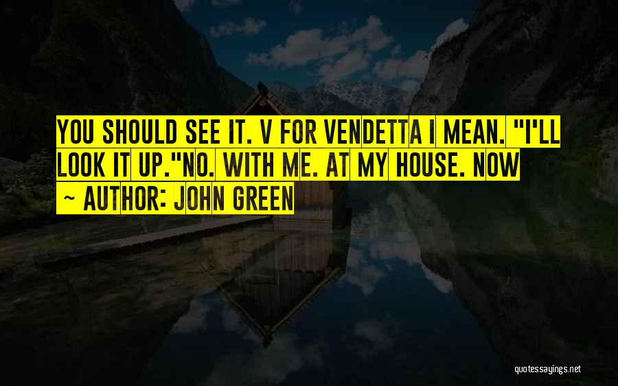 John Green Quotes: You Should See It. V For Vendetta I Mean. I'll Look It Up.no. With Me. At My House. Now