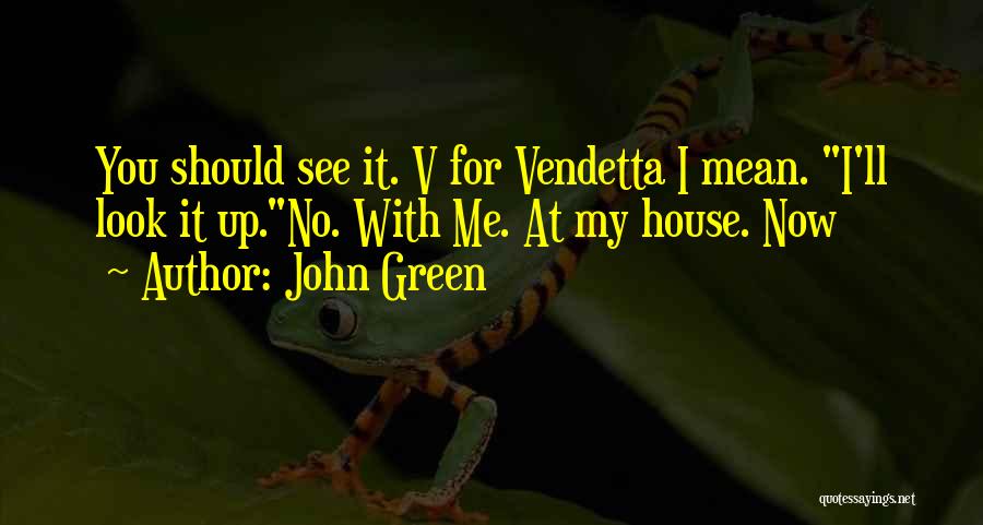 John Green Quotes: You Should See It. V For Vendetta I Mean. I'll Look It Up.no. With Me. At My House. Now