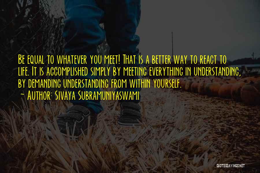 Sivaya Subramuniyaswami Quotes: Be Equal To Whatever You Meet! That Is A Better Way To React To Life. It Is Accomplished Simply By