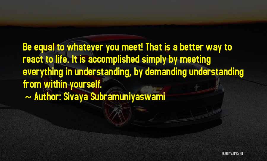 Sivaya Subramuniyaswami Quotes: Be Equal To Whatever You Meet! That Is A Better Way To React To Life. It Is Accomplished Simply By