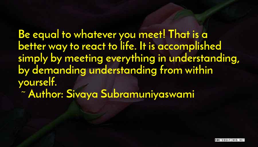 Sivaya Subramuniyaswami Quotes: Be Equal To Whatever You Meet! That Is A Better Way To React To Life. It Is Accomplished Simply By