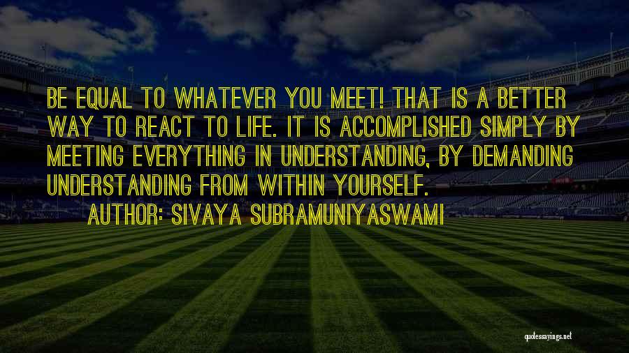Sivaya Subramuniyaswami Quotes: Be Equal To Whatever You Meet! That Is A Better Way To React To Life. It Is Accomplished Simply By
