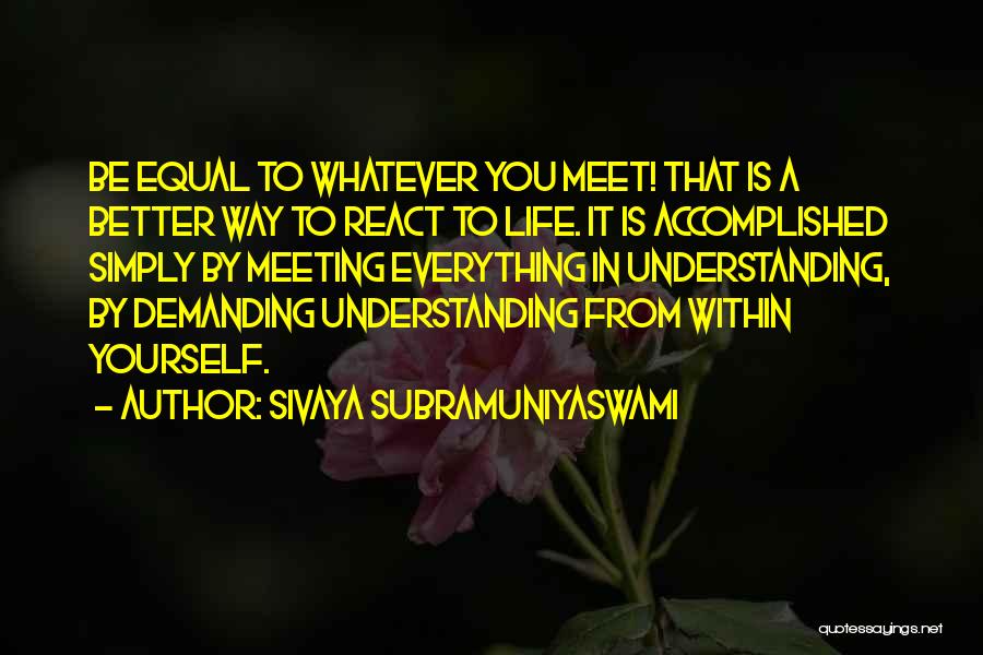 Sivaya Subramuniyaswami Quotes: Be Equal To Whatever You Meet! That Is A Better Way To React To Life. It Is Accomplished Simply By