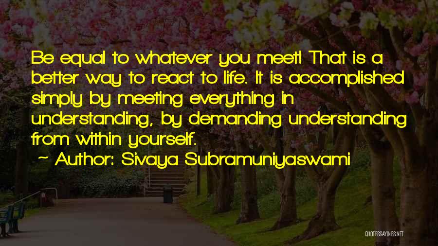 Sivaya Subramuniyaswami Quotes: Be Equal To Whatever You Meet! That Is A Better Way To React To Life. It Is Accomplished Simply By