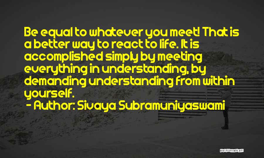 Sivaya Subramuniyaswami Quotes: Be Equal To Whatever You Meet! That Is A Better Way To React To Life. It Is Accomplished Simply By