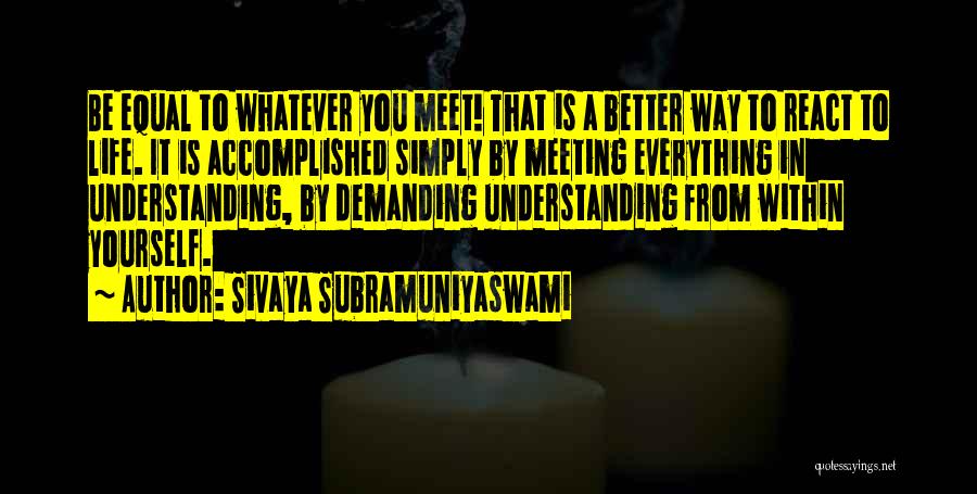Sivaya Subramuniyaswami Quotes: Be Equal To Whatever You Meet! That Is A Better Way To React To Life. It Is Accomplished Simply By