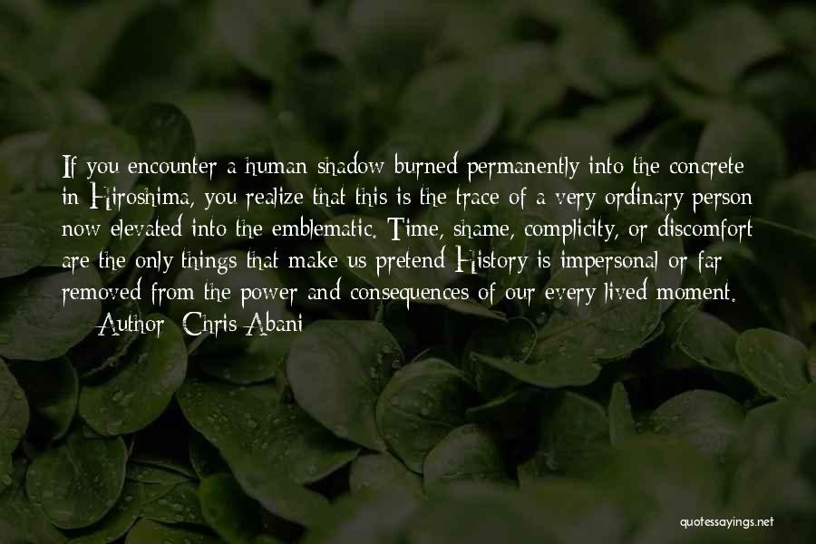 Chris Abani Quotes: If You Encounter A Human Shadow Burned Permanently Into The Concrete In Hiroshima, You Realize That This Is The Trace