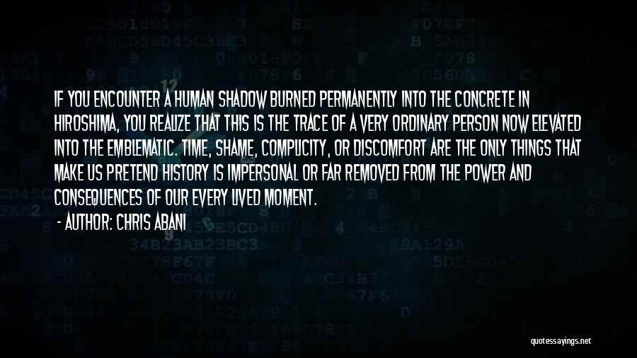 Chris Abani Quotes: If You Encounter A Human Shadow Burned Permanently Into The Concrete In Hiroshima, You Realize That This Is The Trace