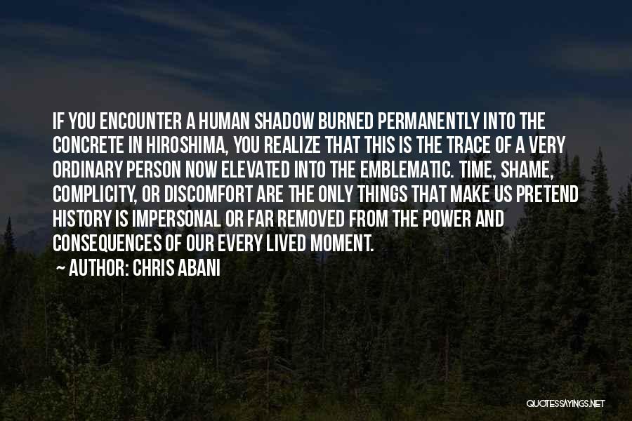 Chris Abani Quotes: If You Encounter A Human Shadow Burned Permanently Into The Concrete In Hiroshima, You Realize That This Is The Trace