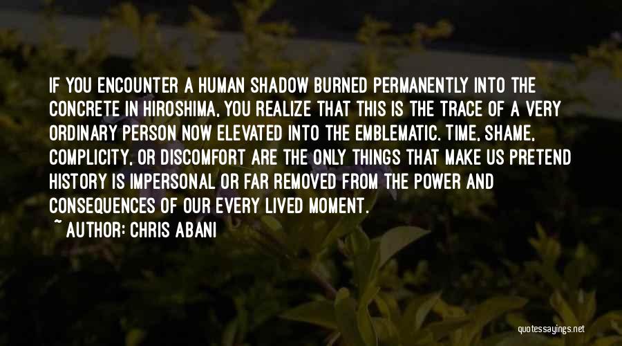 Chris Abani Quotes: If You Encounter A Human Shadow Burned Permanently Into The Concrete In Hiroshima, You Realize That This Is The Trace