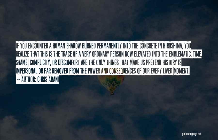 Chris Abani Quotes: If You Encounter A Human Shadow Burned Permanently Into The Concrete In Hiroshima, You Realize That This Is The Trace