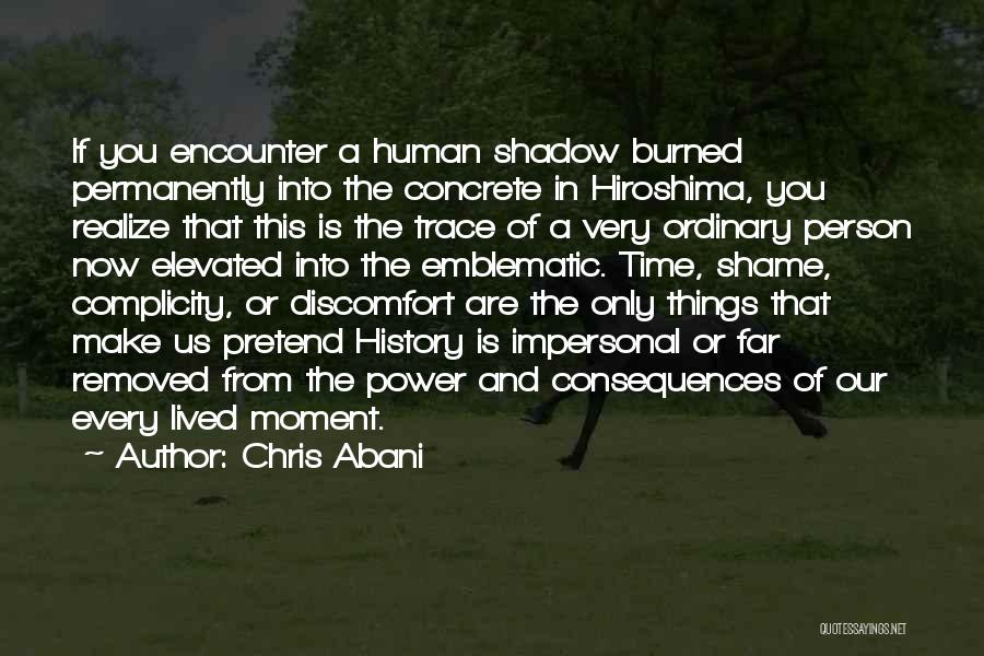 Chris Abani Quotes: If You Encounter A Human Shadow Burned Permanently Into The Concrete In Hiroshima, You Realize That This Is The Trace