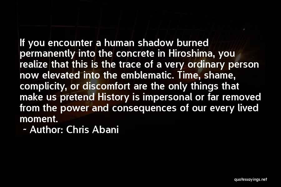 Chris Abani Quotes: If You Encounter A Human Shadow Burned Permanently Into The Concrete In Hiroshima, You Realize That This Is The Trace