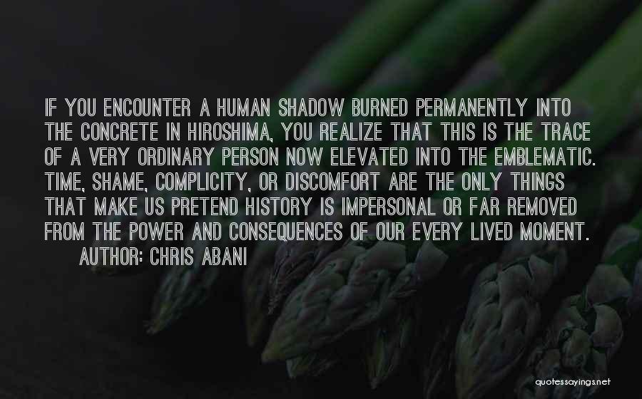 Chris Abani Quotes: If You Encounter A Human Shadow Burned Permanently Into The Concrete In Hiroshima, You Realize That This Is The Trace