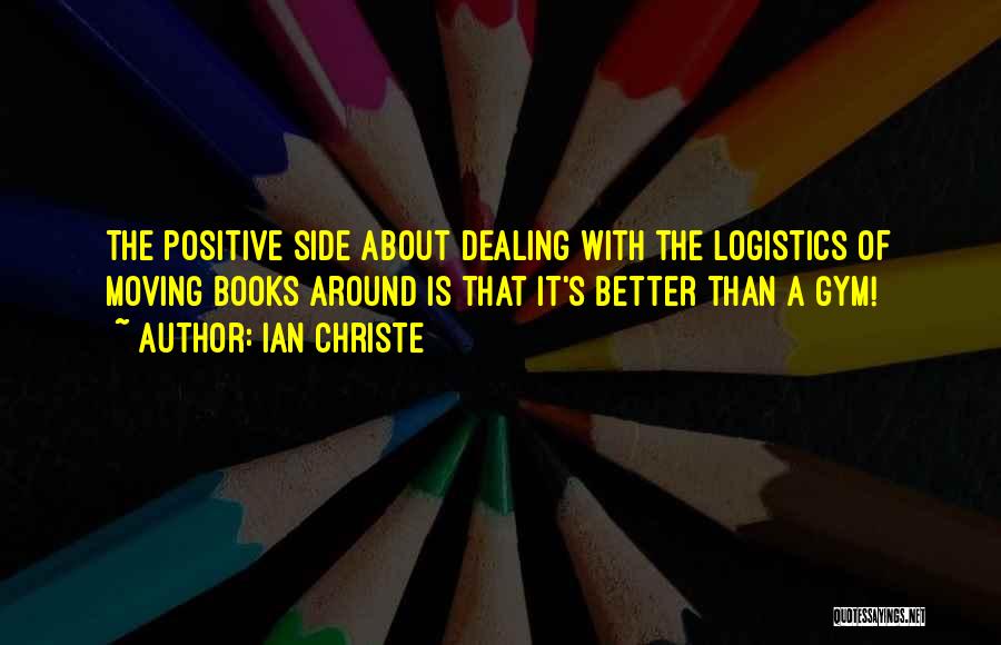 Ian Christe Quotes: The Positive Side About Dealing With The Logistics Of Moving Books Around Is That It's Better Than A Gym!