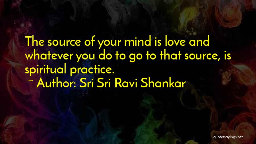 Sri Sri Ravi Shankar Quotes: The Source Of Your Mind Is Love And Whatever You Do To Go To That Source, Is Spiritual Practice.