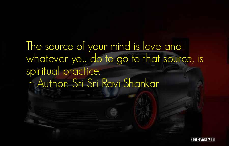 Sri Sri Ravi Shankar Quotes: The Source Of Your Mind Is Love And Whatever You Do To Go To That Source, Is Spiritual Practice.