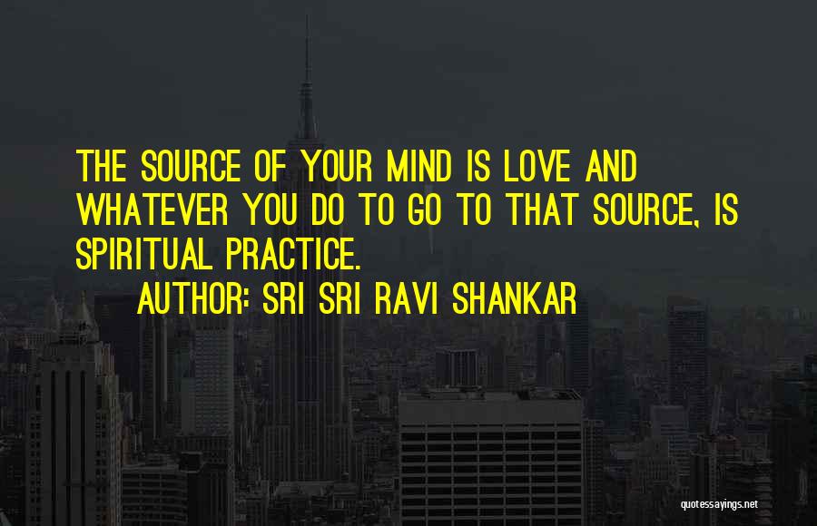 Sri Sri Ravi Shankar Quotes: The Source Of Your Mind Is Love And Whatever You Do To Go To That Source, Is Spiritual Practice.