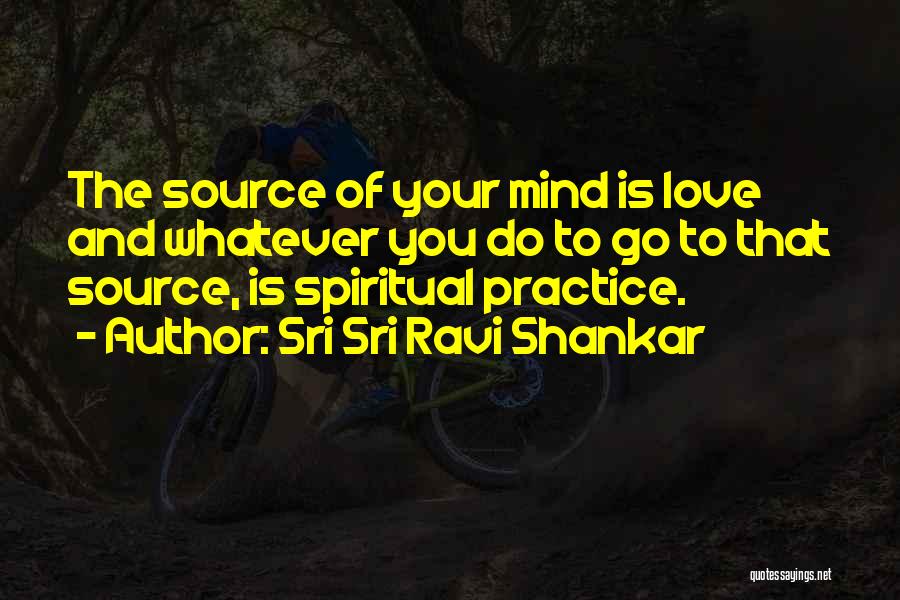 Sri Sri Ravi Shankar Quotes: The Source Of Your Mind Is Love And Whatever You Do To Go To That Source, Is Spiritual Practice.