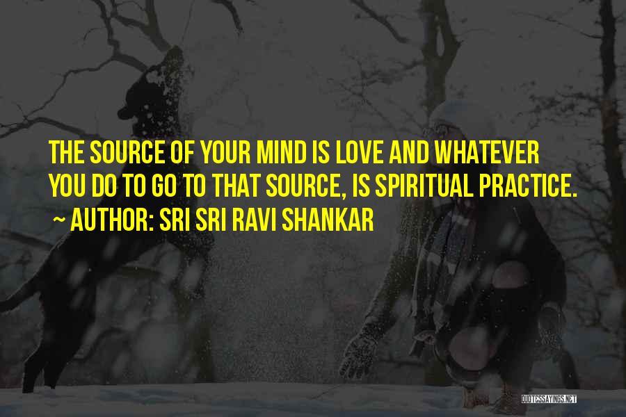 Sri Sri Ravi Shankar Quotes: The Source Of Your Mind Is Love And Whatever You Do To Go To That Source, Is Spiritual Practice.