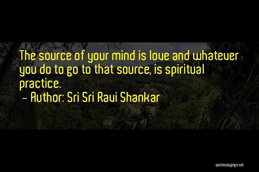 Sri Sri Ravi Shankar Quotes: The Source Of Your Mind Is Love And Whatever You Do To Go To That Source, Is Spiritual Practice.