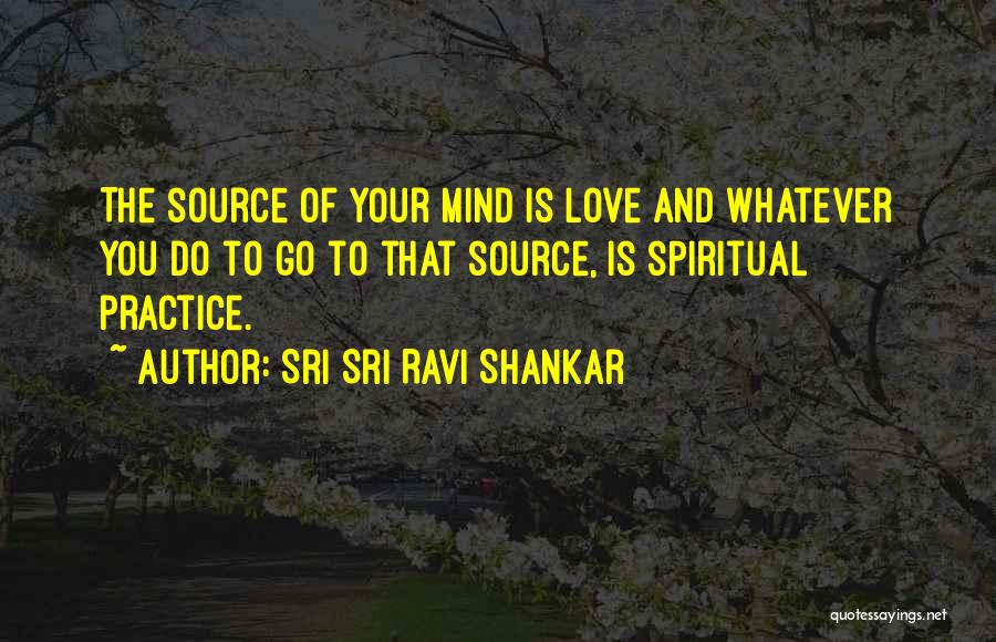 Sri Sri Ravi Shankar Quotes: The Source Of Your Mind Is Love And Whatever You Do To Go To That Source, Is Spiritual Practice.